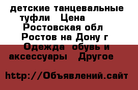 детские танцевальные туфли › Цена ­ 900 - Ростовская обл., Ростов-на-Дону г. Одежда, обувь и аксессуары » Другое   